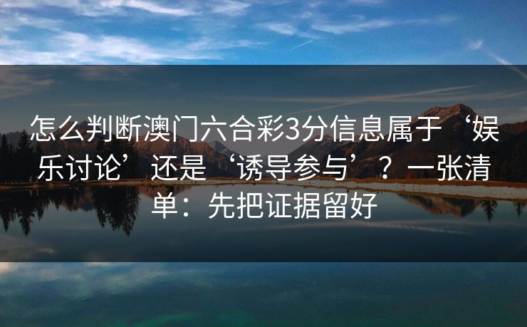 怎么判断澳门六合彩3分信息属于‘娱乐讨论’还是‘诱导参与’?一张清单:先把证据留好 怎么判断澳门六合彩3分信息属于‘娱乐讨论’还是‘诱导参与’?一张清单:先把证据留好