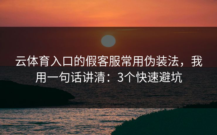 云体育入口的假客服常用伪装法，我用一句话讲清：3个快速避坑