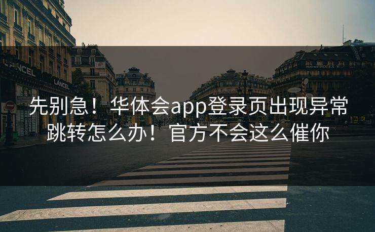 先别急！华体会app登录页出现异常跳转怎么办！官方不会这么催你