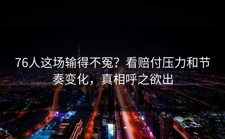 76人这场输得不冤？看赔付压力和节奏变化，真相呼之欲出