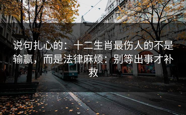 说句扎心的：十二生肖最伤人的不是输赢，而是法律麻烦：别等出事才补救