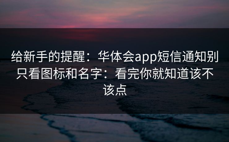 给新手的提醒：华体会app短信通知别只看图标和名字：看完你就知道该不该点