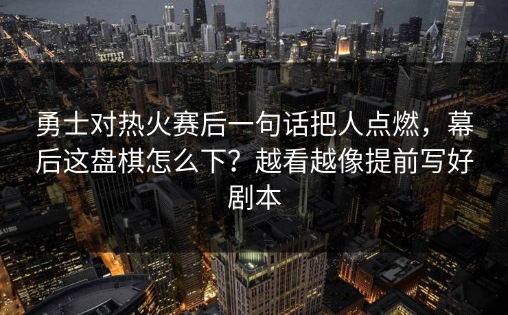 勇士对热火赛后一句话把人点燃，幕后这盘棋怎么下？越看越像提前写好剧本
