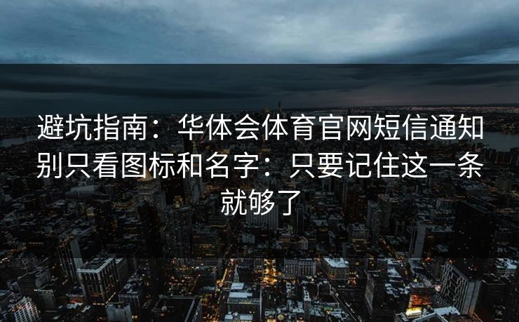 避坑指南：华体会体育官网短信通知别只看图标和名字：只要记住这一条就够了