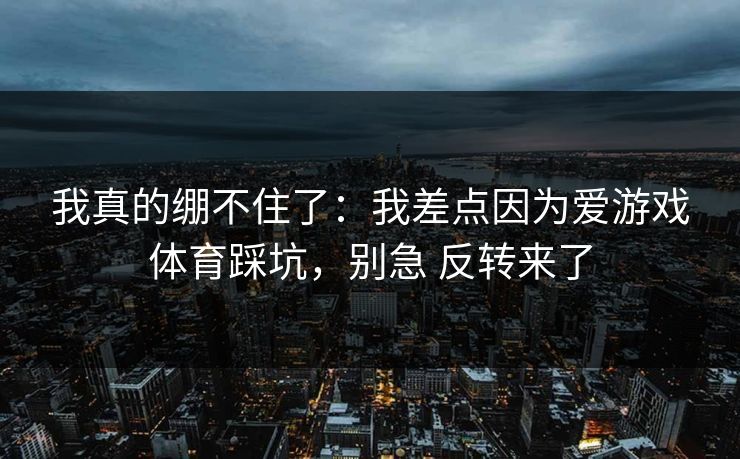 我真的绷不住了：我差点因为爱游戏体育踩坑，别急 反转来了