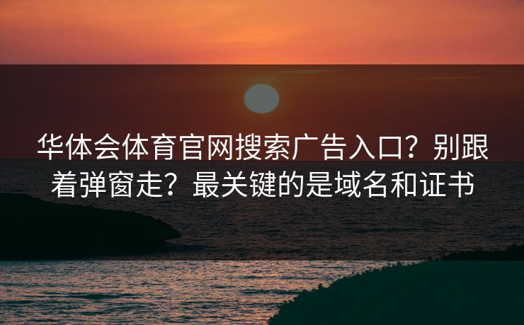 华体会体育官网搜索广告入口？别跟着弹窗走？最关键的是域名和证书