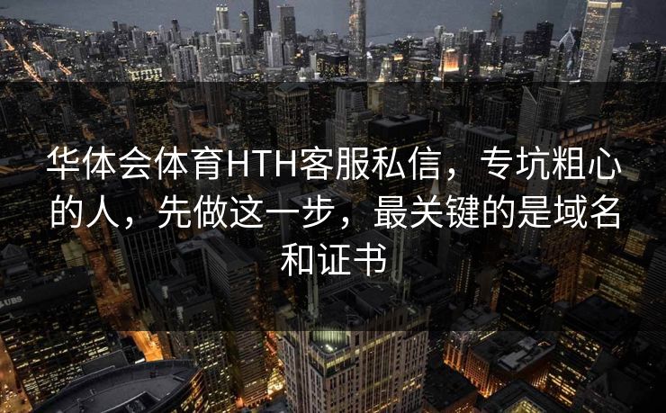 华体会体育HTH客服私信，专坑粗心的人，先做这一步，最关键的是域名和证书