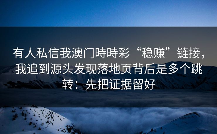 有人私信我澳门時時彩“稳赚”链接，我追到源头发现落地页背后是多个跳转：先把证据留好