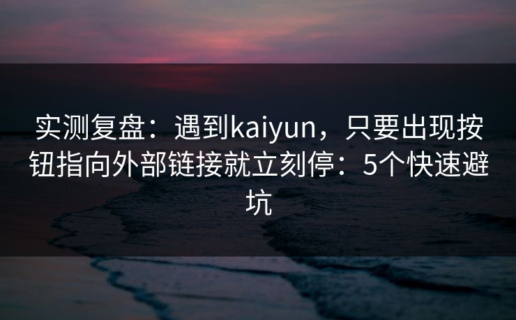 实测复盘：遇到kaiyun，只要出现按钮指向外部链接就立刻停：5个快速避坑