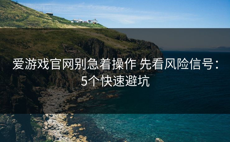 爱游戏官网别急着操作 先看风险信号：5个快速避坑