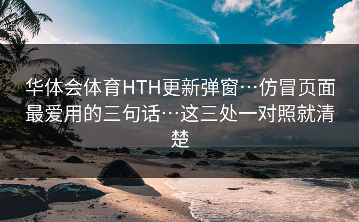 华体会体育HTH更新弹窗…仿冒页面最爱用的三句话…这三处一对照就清楚