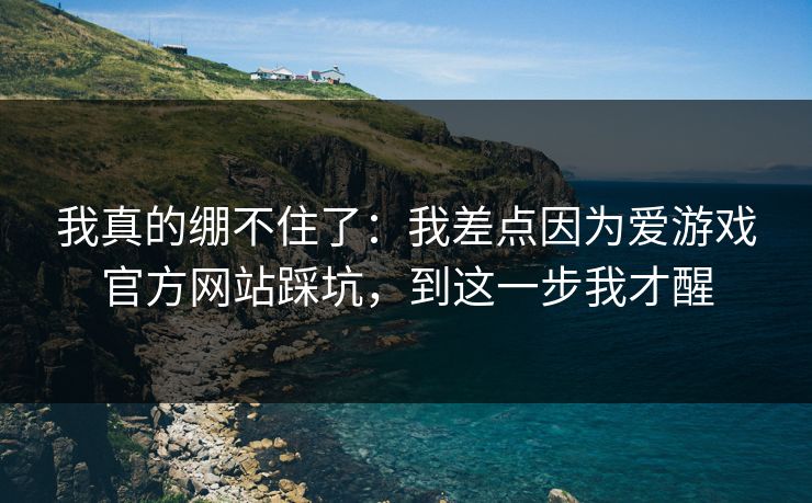 我真的绷不住了：我差点因为爱游戏官方网站踩坑，到这一步我才醒