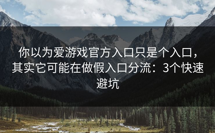 你以为爱游戏官方入口只是个入口，其实它可能在做假入口分流：3个快速避坑