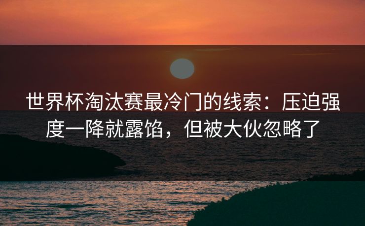 世界杯淘汰赛最冷门的线索：压迫强度一降就露馅，但被大伙忽略了