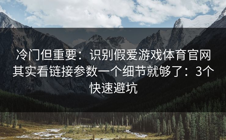 冷门但重要：识别假爱游戏体育官网其实看链接参数一个细节就够了：3个快速避坑