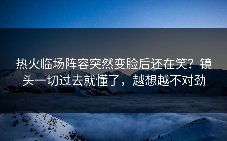 热火临场阵容突然变脸后还在笑？镜头一切过去就懂了，越想越不对劲