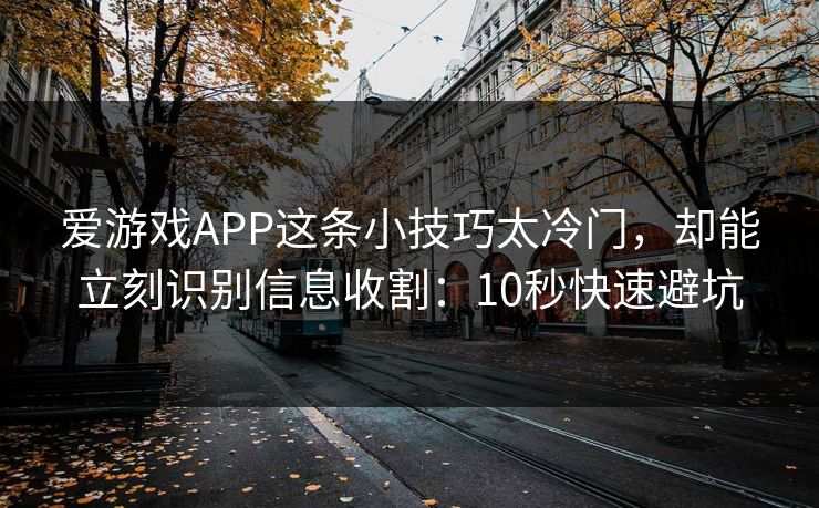 爱游戏APP这条小技巧太冷门，却能立刻识别信息收割：10秒快速避坑