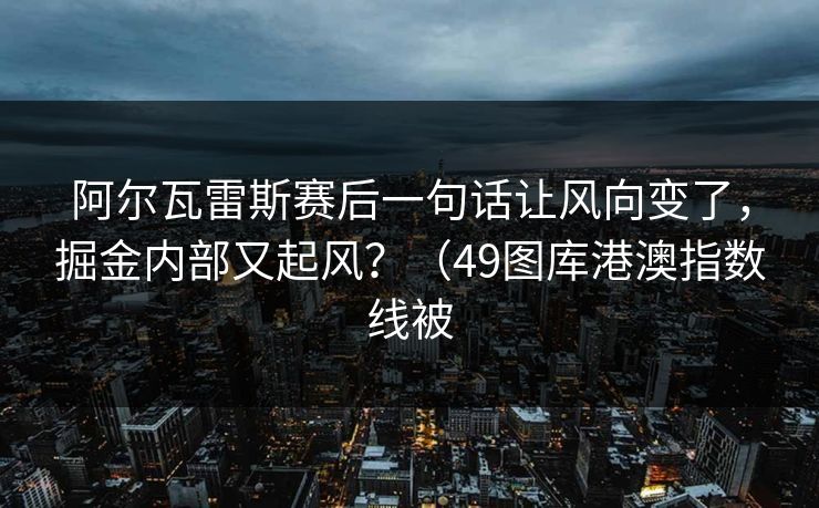 阿尔瓦雷斯赛后一句话让风向变了，掘金内部又起风？（49图库港澳指数线被