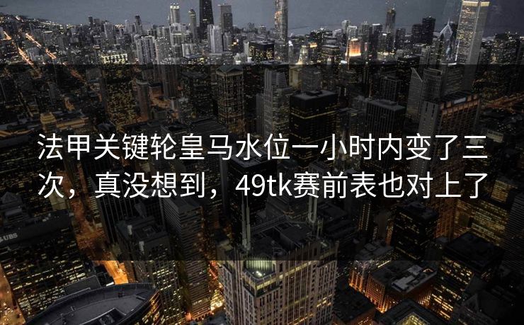法甲关键轮皇马水位一小时内变了三次，真没想到，49tk赛前表也对上了