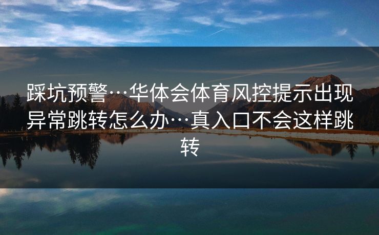 踩坑预警…华体会体育风控提示出现异常跳转怎么办…真入口不会这样跳转