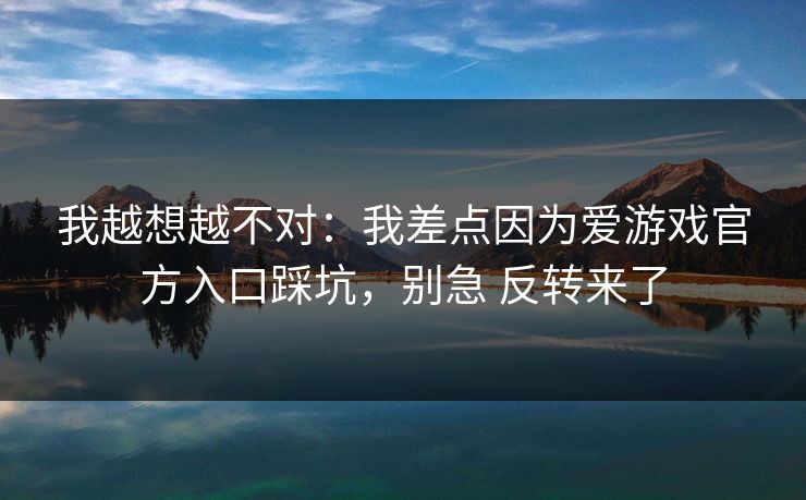 我越想越不对：我差点因为爱游戏官方入口踩坑，别急 反转来了