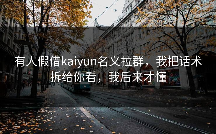 有人假借kaiyun名义拉群，我把话术拆给你看，我后来才懂