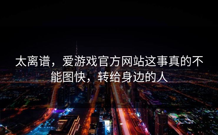 太离谱，爱游戏官方网站这事真的不能图快，转给身边的人