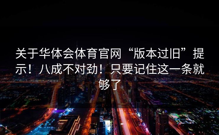 关于华体会体育官网“版本过旧”提示！八成不对劲！只要记住这一条就够了