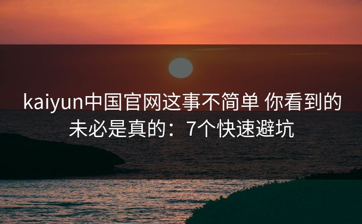 kaiyun中国官网这事不简单 你看到的未必是真的：7个快速避坑