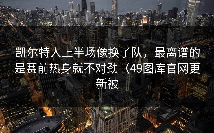 凯尔特人上半场像换了队，最离谱的是赛前热身就不对劲（49图库官网更新被