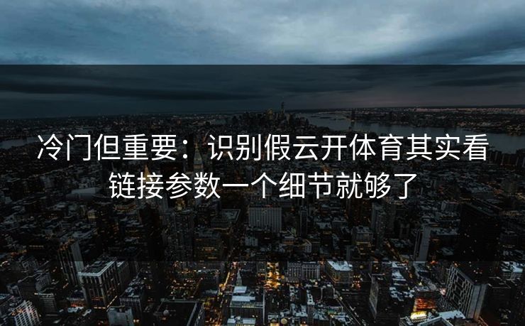 冷门但重要：识别假云开体育其实看链接参数一个细节就够了