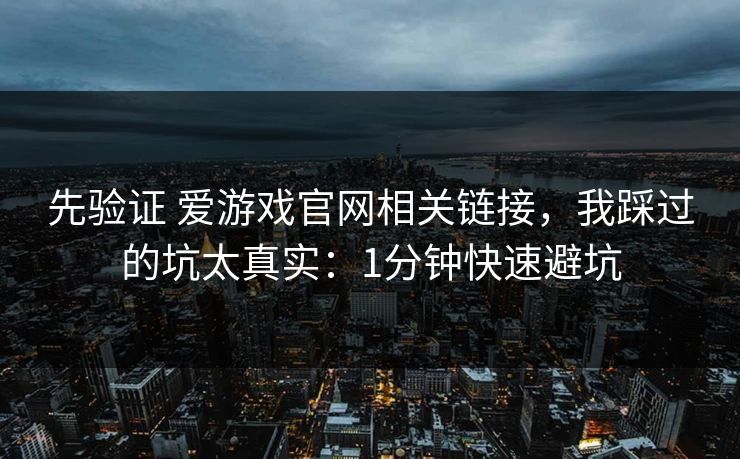 先验证 爱游戏官网相关链接，我踩过的坑太真实：1分钟快速避坑