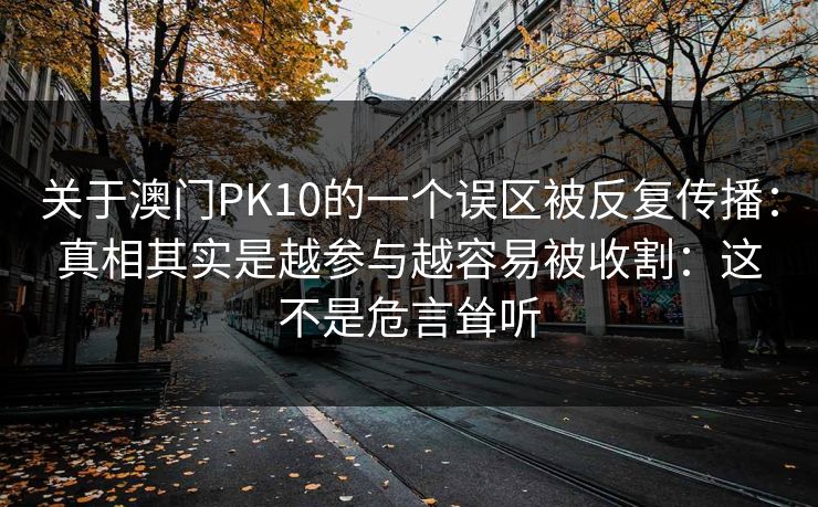 关于澳门PK10的一个误区被反复传播：真相其实是越参与越容易被收割：这不是危言耸听