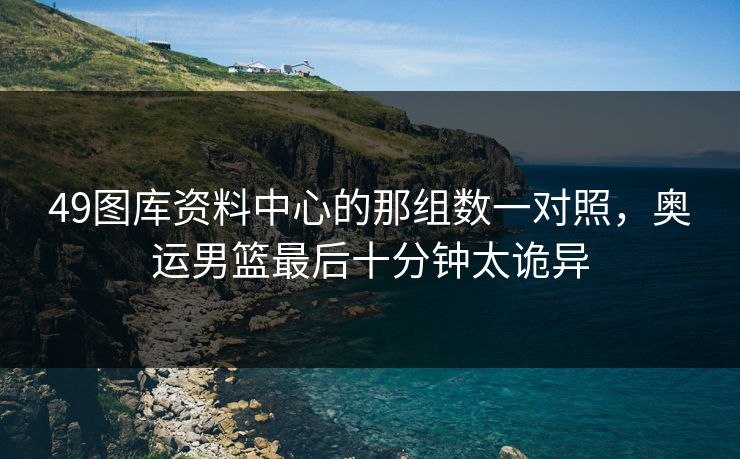 49图库资料中心的那组数一对照，奥运男篮最后十分钟太诡异