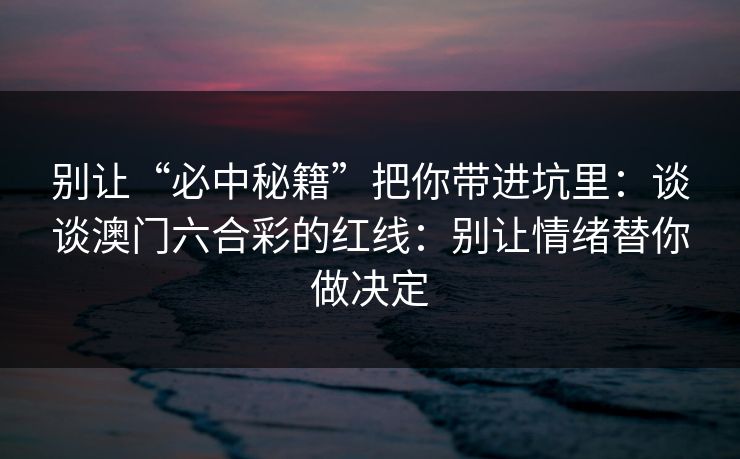 别让“必中秘籍”把你带进坑里：谈谈澳门六合彩的红线：别让情绪替你做决定