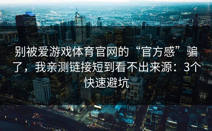 别被爱游戏体育官网的“官方感”骗了，我亲测链接短到看不出来源：3个快速避坑