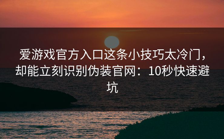 爱游戏官方入口这条小技巧太冷门，却能立刻识别伪装官网：10秒快速避坑