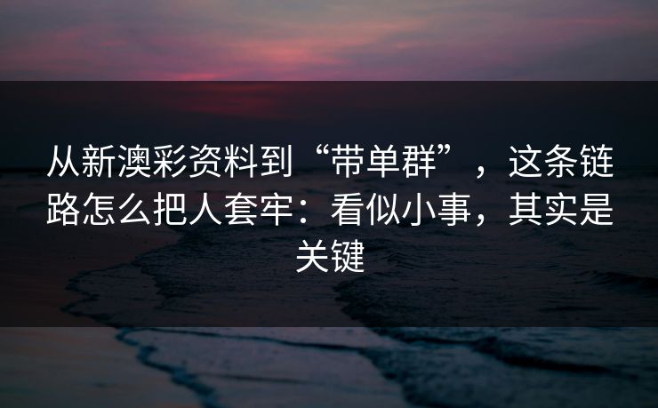 从新澳彩资料到“带单群”，这条链路怎么把人套牢：看似小事，其实是关键