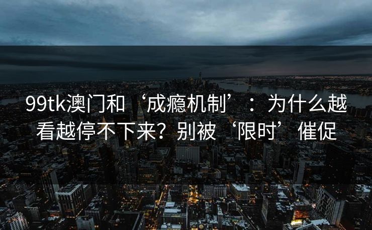 99tk澳门和‘成瘾机制’：为什么越看越停不下来？别被‘限时’催促