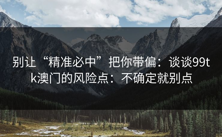 别让“精准必中”把你带偏：谈谈99tk澳门的风险点：不确定就别点