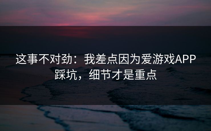 这事不对劲：我差点因为爱游戏APP踩坑，细节才是重点