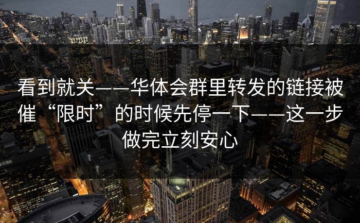 看到就关——华体会群里转发的链接被催“限时”的时候先停一下——这一步做完立刻安心