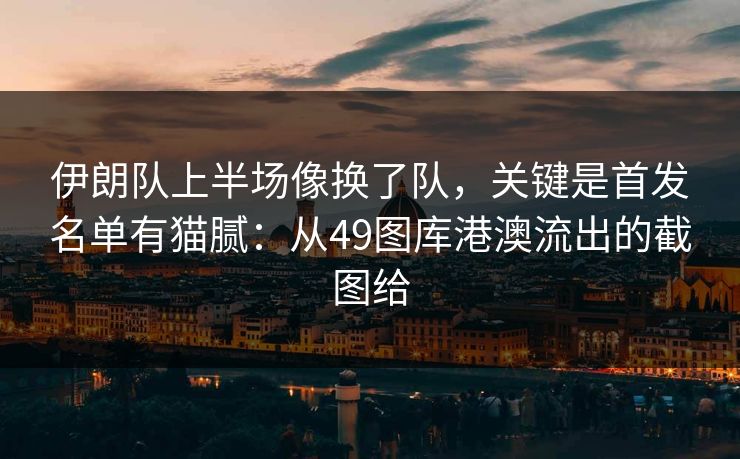 伊朗队上半场像换了队,关键是首发名单有猫腻:从49图库港澳流出的截图给