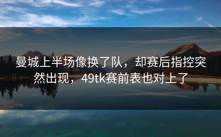 曼城上半场像换了队,却赛后指控突然出现,49tk赛前表也对上了