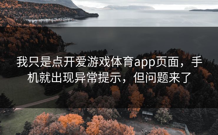 我只是点开爱游戏体育app页面,手机就出现异常提示,但问题来了