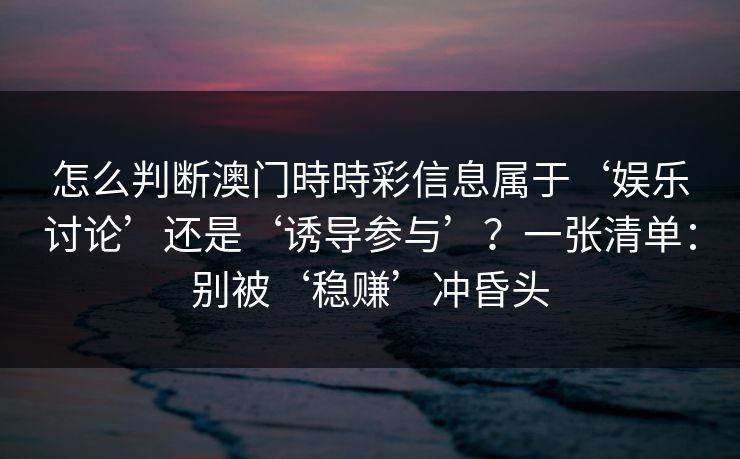 怎么判断澳门時時彩信息属于‘娱乐讨论’还是‘诱导参与’?一张清单:别被‘稳赚’冲昏头