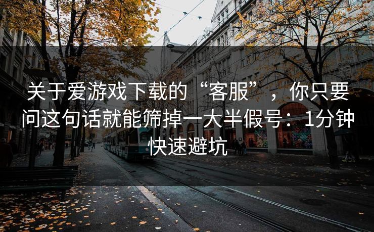 关于爱游戏下载的“客服”,你只要问这句话就能筛掉一大半假号:1分钟快速避坑