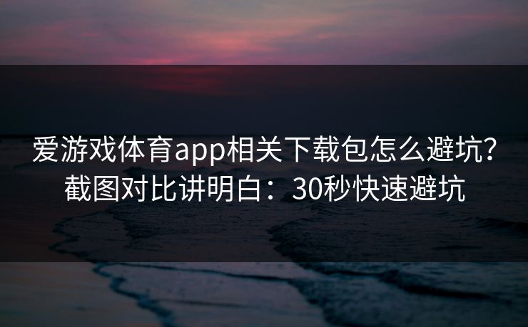 详细阅读:爱游戏体育app相关下载包怎么避坑?截图对比讲明白:30秒快速避坑 爱游戏体育app相关下载包怎么避坑?截图对比讲明白:30秒快速避坑